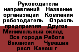 Руководители направлений › Название организации ­ Компания-работодатель › Отрасль предприятия ­ Другое › Минимальный оклад ­ 1 - Все города Работа » Вакансии   . Чувашия респ.,Канаш г.